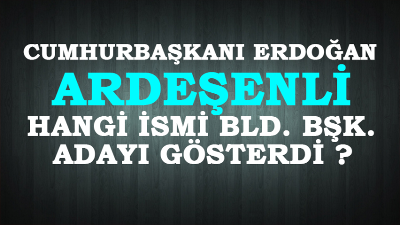 Cumhurbaşkanı, Ardeşenli Hangi İsmi Bld. Bşk. Adayı Yaptı?